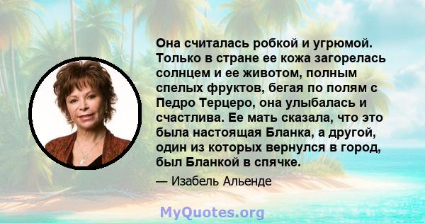 Она считалась робкой и угрюмой. Только в стране ее кожа загорелась солнцем и ее животом, полным спелых фруктов, бегая по полям с Педро Терцеро, она улыбалась и счастлива. Ее мать сказала, что это была настоящая Бланка,