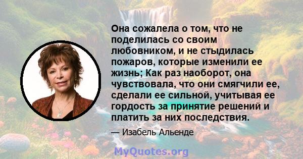 Она сожалела о том, что не поделилась со своим любовником, и не стыдилась пожаров, которые изменили ее жизнь; Как раз наоборот, она чувствовала, что они смягчили ее, сделали ее сильной, учитывая ее гордость за принятие