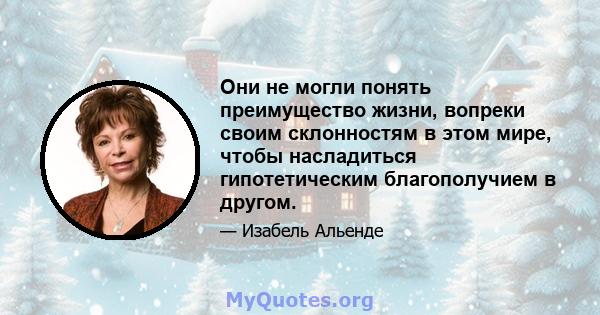 Они не могли понять преимущество жизни, вопреки своим склонностям в этом мире, чтобы насладиться гипотетическим благополучием в другом.