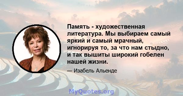 Память - художественная литература. Мы выбираем самый яркий и самый мрачный, игнорируя то, за что нам стыдно, и так вышиты широкий гобелен нашей жизни.