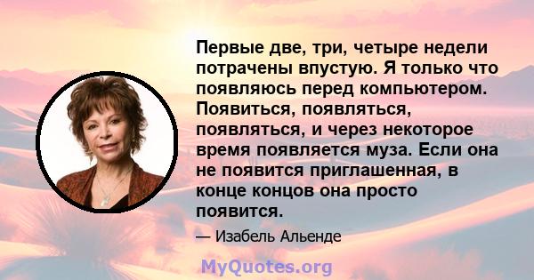 Первые две, три, четыре недели потрачены впустую. Я только что появляюсь перед компьютером. Появиться, появляться, появляться, и через некоторое время появляется муза. Если она не появится приглашенная, в конце концов