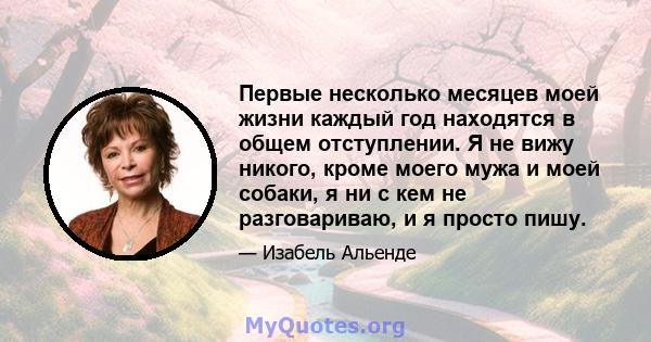 Первые несколько месяцев моей жизни каждый год находятся в общем отступлении. Я не вижу никого, кроме моего мужа и моей собаки, я ни с кем не разговариваю, и я просто пишу.