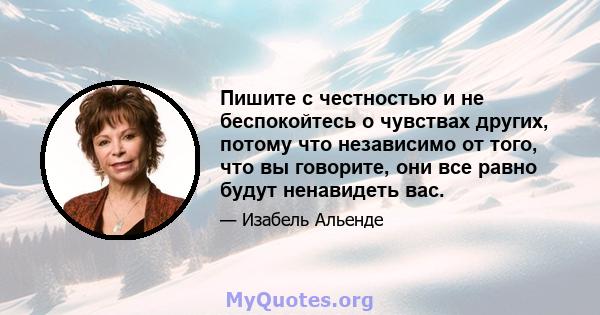 Пишите с честностью и не беспокойтесь о чувствах других, потому что независимо от того, что вы говорите, они все равно будут ненавидеть вас.