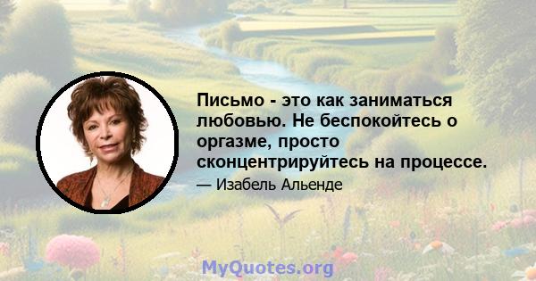 Письмо - это как заниматься любовью. Не беспокойтесь о оргазме, просто сконцентрируйтесь на процессе.