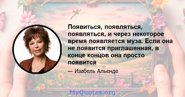 Появиться, появляться, появляться, и через некоторое время появляется муза. Если она не появится приглашенная, в конце концов она просто появится