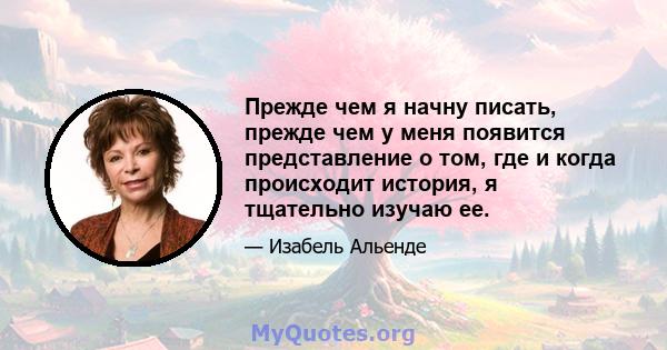 Прежде чем я начну писать, прежде чем у меня появится представление о том, где и когда происходит история, я тщательно изучаю ее.