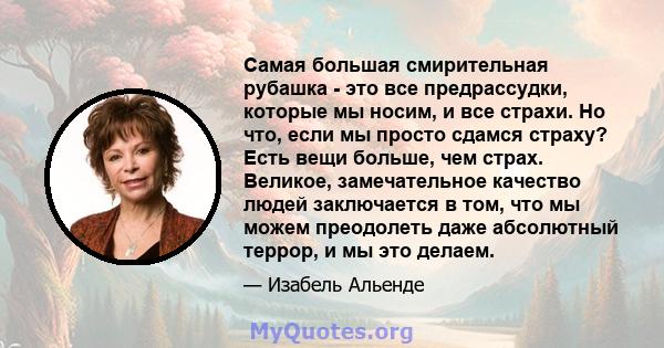 Самая большая смирительная рубашка - это все предрассудки, которые мы носим, ​​и все страхи. Но что, если мы просто сдамся страху? Есть вещи больше, чем страх. Великое, замечательное качество людей заключается в том,