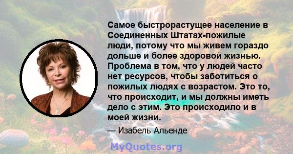 Самое быстрорастущее население в Соединенных Штатах-пожилые люди, потому что мы живем гораздо дольше и более здоровой жизнью. Проблема в том, что у людей часто нет ресурсов, чтобы заботиться о пожилых людях с возрастом. 