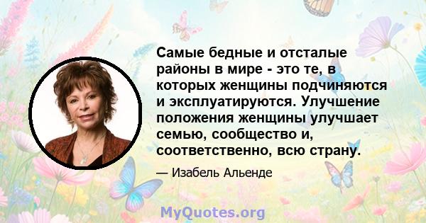 Самые бедные и отсталые районы в мире - это те, в которых женщины подчиняются и эксплуатируются. Улучшение положения женщины улучшает семью, сообщество и, соответственно, всю страну.