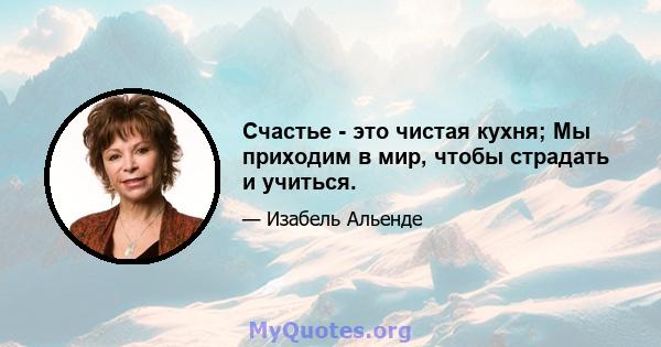 Счастье - это чистая кухня; Мы приходим в мир, чтобы страдать и учиться.