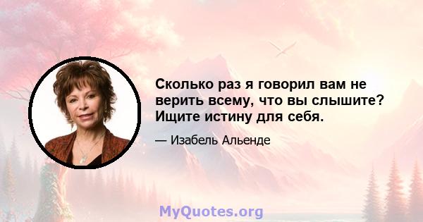 Сколько раз я говорил вам не верить всему, что вы слышите? Ищите истину для себя.