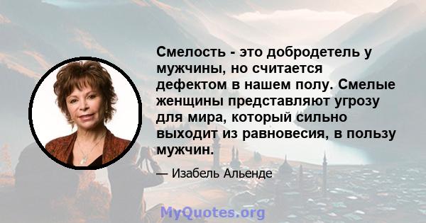 Смелость - это добродетель у мужчины, но считается дефектом в нашем полу. Смелые женщины представляют угрозу для мира, который сильно выходит из равновесия, в пользу мужчин.