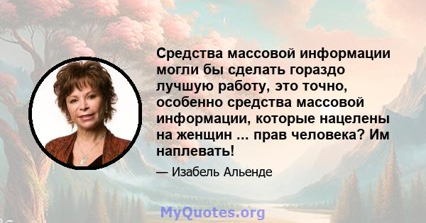 Средства массовой информации могли бы сделать гораздо лучшую работу, это точно, особенно средства массовой информации, которые нацелены на женщин ... прав человека? Им наплевать!