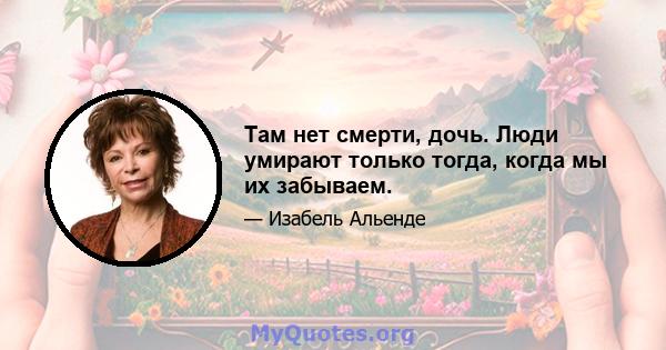 Там нет смерти, дочь. Люди умирают только тогда, когда мы их забываем.