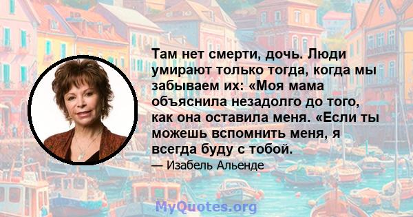 Там нет смерти, дочь. Люди умирают только тогда, когда мы забываем их: «Моя мама объяснила незадолго до того, как она оставила меня. «Если ты можешь вспомнить меня, я всегда буду с тобой.