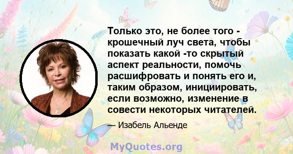 Только это, не более того - крошечный луч света, чтобы показать какой -то скрытый аспект реальности, помочь расшифровать и понять его и, таким образом, инициировать, если возможно, изменение в совести некоторых