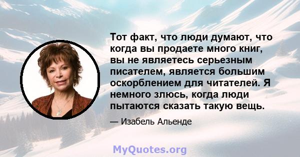 Тот факт, что люди думают, что когда вы продаете много книг, вы не являетесь серьезным писателем, является большим оскорблением для читателей. Я немного злюсь, когда люди пытаются сказать такую ​​вещь.