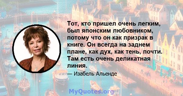 Тот, кто пришел очень легким, был японским любовником, потому что он как призрак в книге. Он всегда на заднем плане, как дух, как тень, почти. Там есть очень деликатная линия.