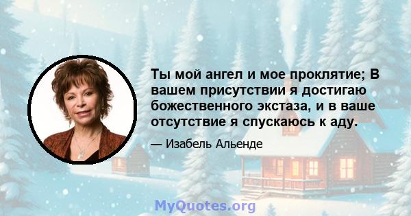 Ты мой ангел и мое проклятие; В вашем присутствии я достигаю божественного экстаза, и в ваше отсутствие я спускаюсь к аду.