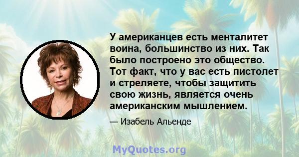 У американцев есть менталитет воина, большинство из них. Так было построено это общество. Тот факт, что у вас есть пистолет и стреляете, чтобы защитить свою жизнь, является очень американским мышлением.