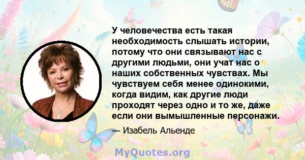 У человечества есть такая необходимость слышать истории, потому что они связывают нас с другими людьми, они учат нас о наших собственных чувствах. Мы чувствуем себя менее одинокими, когда видим, как другие люди проходят 