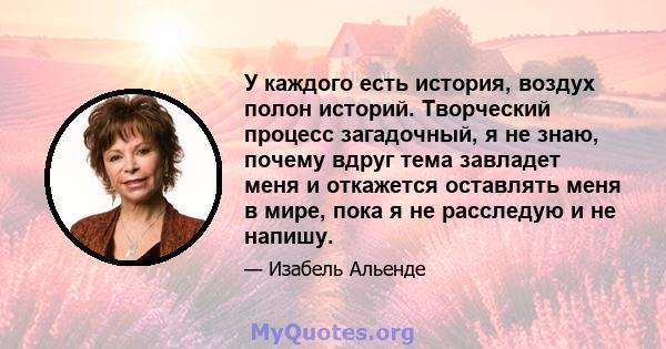 У каждого есть история, воздух полон историй. Творческий процесс загадочный, я не знаю, почему вдруг тема завладет меня и откажется оставлять меня в мире, пока я не расследую и не напишу.