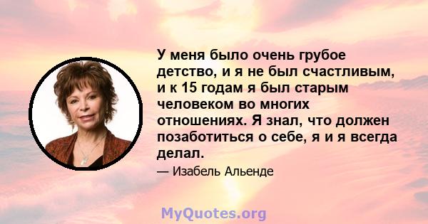 У меня было очень грубое детство, и я не был счастливым, и к 15 годам я был старым человеком во многих отношениях. Я знал, что должен позаботиться о себе, я и я всегда делал.