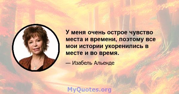 У меня очень острое чувство места и времени, поэтому все мои истории укоренились в месте и во время.