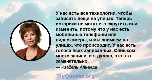 У нас есть все технологии, чтобы записать вещи на улицах. Теперь историки не могут его скрутить или изменить, потому что у нас есть мобильные телефоны или видеокамеры, и мы снимаем на улицах, что происходит. У нас есть