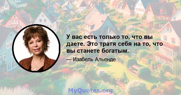 У вас есть только то, что вы даете. Это тратя себя на то, что вы станете богатым.