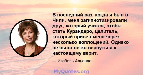 В последний раз, когда я был в Чили, меня загипнотизировали друг, который учится, чтобы стать Курандеро, целитель, который привел меня через несколько воплощений. Однако не было легко вернуться к настоящему верит.