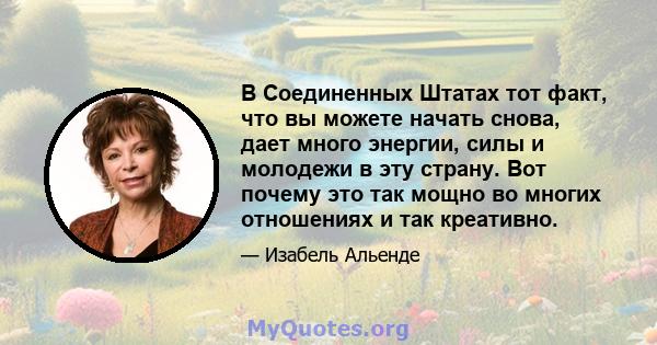 В Соединенных Штатах тот факт, что вы можете начать снова, дает много энергии, силы и молодежи в эту страну. Вот почему это так мощно во многих отношениях и так креативно.