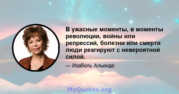 В ужасные моменты, в моменты революции, войны или репрессий, болезни или смерти люди реагируют с невероятной силой.