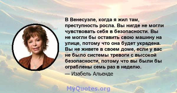 В Венесуэле, когда я жил там, преступность росла. Вы нигде не могли чувствовать себя в безопасности. Вы не могли бы оставить свою машину на улице, потому что она будет украдена. Вы не живете в своем доме, если у вас не