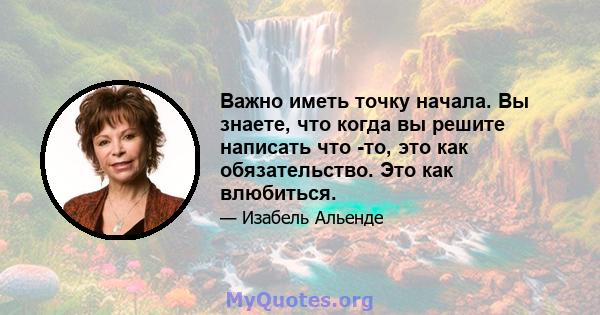 Важно иметь точку начала. Вы знаете, что когда вы решите написать что -то, это как обязательство. Это как влюбиться.