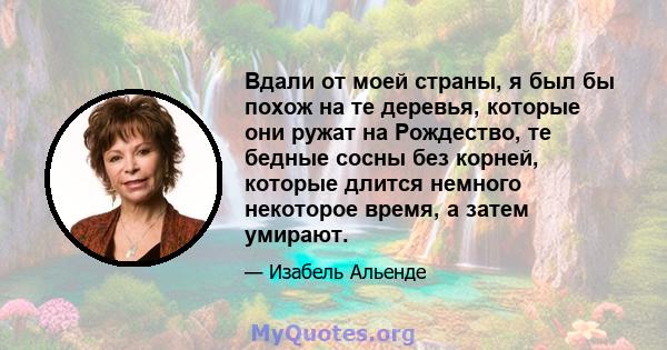 Вдали от моей страны, я был бы похож на те деревья, которые они ружат на Рождество, те бедные сосны без корней, которые длится немного некоторое время, а затем умирают.