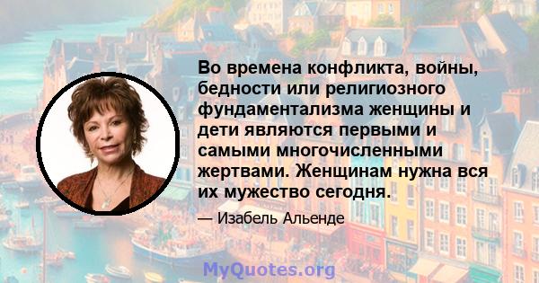 Во времена конфликта, войны, бедности или религиозного фундаментализма женщины и дети являются первыми и самыми многочисленными жертвами. Женщинам нужна вся их мужество сегодня.