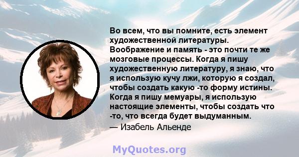 Во всем, что вы помните, есть элемент художественной литературы. Воображение и память - это почти те же мозговые процессы. Когда я пишу художественную литературу, я знаю, что я использую кучу лжи, которую я создал,