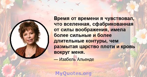 Время от времени я чувствовал, что вселенная, сфабрикованная от силы воображения, имела более сильные и более длительные контуры, чем размытая царство плоти и кровь вокруг меня.