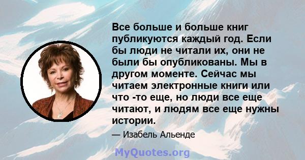 Все больше и больше книг публикуются каждый год. Если бы люди не читали их, они не были бы опубликованы. Мы в другом моменте. Сейчас мы читаем электронные книги или что -то еще, но люди все еще читают, и людям все еще