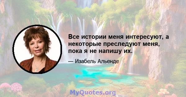 Все истории меня интересуют, а некоторые преследуют меня, пока я не напишу их.