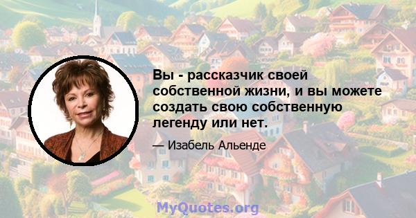 Вы - рассказчик своей собственной жизни, и вы можете создать свою собственную легенду или нет.