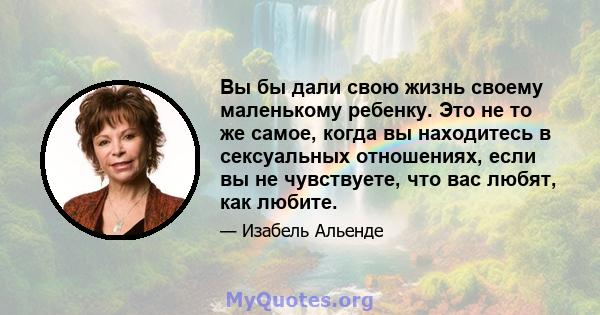 Вы бы дали свою жизнь своему маленькому ребенку. Это не то же самое, когда вы находитесь в сексуальных отношениях, если вы не чувствуете, что вас любят, как любите.