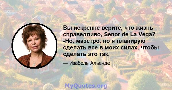 Вы искренне верите, что жизнь справедливо, Senor de La Vega? -Но, маэстро, но я планирую сделать все в моих силах, чтобы сделать это так.