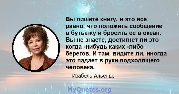 Вы пишете книгу, и это все равно, что положить сообщение в бутылку и бросить ее в океан. Вы не знаете, достигнет ли это когда -нибудь каких -либо берегов. И там, видите ли, иногда это падает в руки подходящего человека.