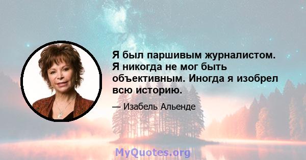 Я был паршивым журналистом. Я никогда не мог быть объективным. Иногда я изобрел всю историю.