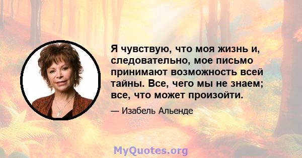 Я чувствую, что моя жизнь и, следовательно, мое письмо принимают возможность всей тайны. Все, чего мы не знаем; все, что может произойти.