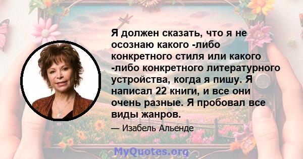 Я должен сказать, что я не осознаю какого -либо конкретного стиля или какого -либо конкретного литературного устройства, когда я пишу. Я написал 22 книги, и все они очень разные. Я пробовал все виды жанров.