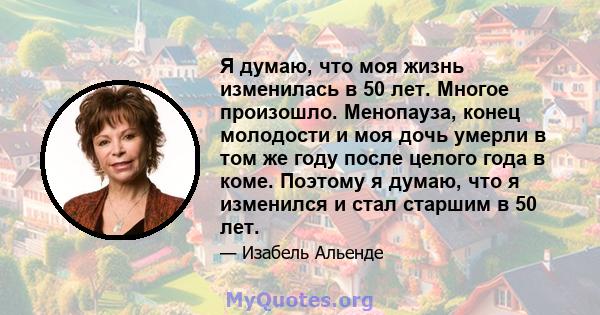 Я думаю, что моя жизнь изменилась в 50 лет. Многое произошло. Менопауза, конец молодости и моя дочь умерли в том же году после целого года в коме. Поэтому я думаю, что я изменился и стал старшим в 50 лет.