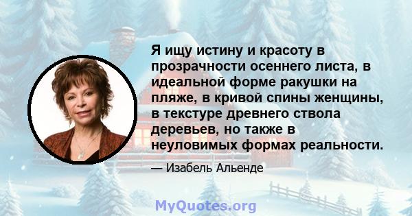 Я ищу истину и красоту в прозрачности осеннего листа, в идеальной форме ракушки на пляже, в кривой спины женщины, в текстуре древнего ствола деревьев, но также в неуловимых формах реальности.